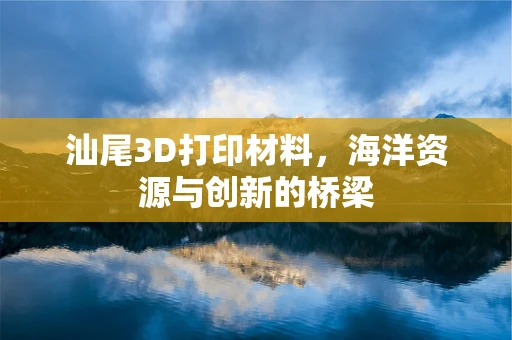 汕尾3D打印材料，海洋资源与创新的桥梁