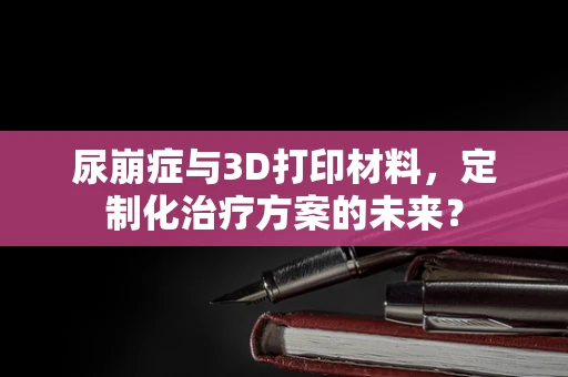 尿崩症与3D打印材料，定制化治疗方案的未来？