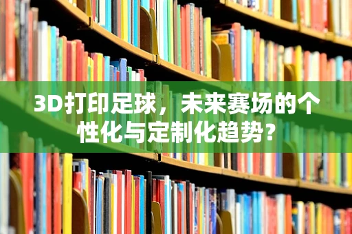 3D打印足球，未来赛场的个性化与定制化趋势？