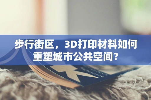 步行街区，3D打印材料如何重塑城市公共空间？