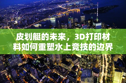 皮划艇的未来，3D打印材料如何重塑水上竞技的边界？
