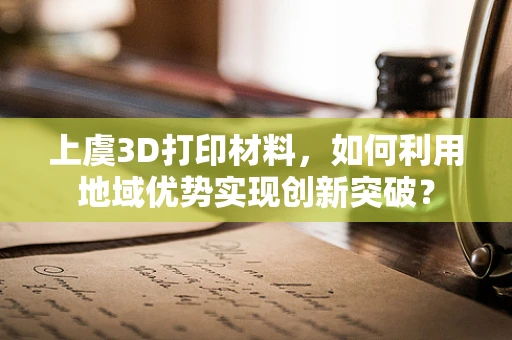 上虞3D打印材料，如何利用地域优势实现创新突破？