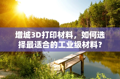 增城3D打印材料，如何选择最适合的工业级材料？