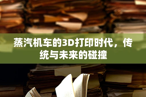 蒸汽机车的3D打印时代，传统与未来的碰撞