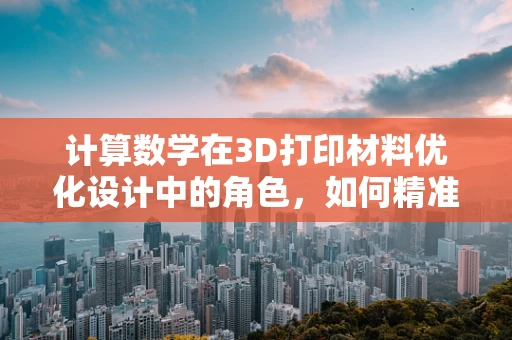 计算数学在3D打印材料优化设计中的角色，如何精准预测与控制？