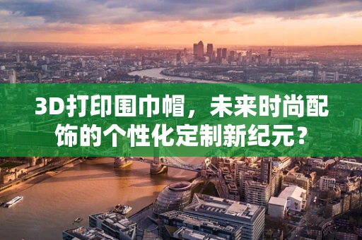 3D打印围巾帽，未来时尚配饰的个性化定制新纪元？