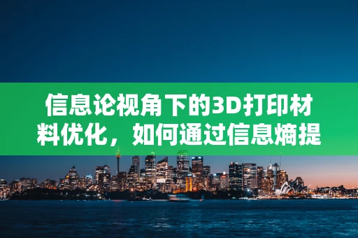 信息论视角下的3D打印材料优化，如何通过信息熵提升打印效率？