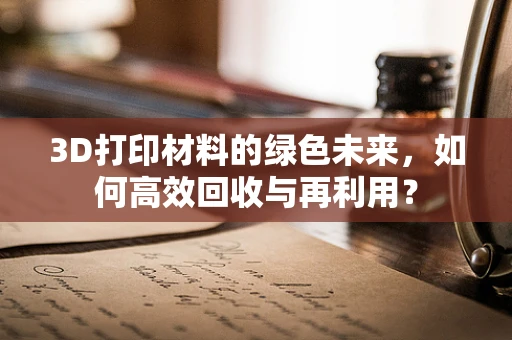 3D打印材料的绿色未来，如何高效回收与再利用？