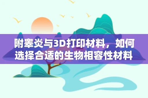 附睾炎与3D打印材料，如何选择合适的生物相容性材料？