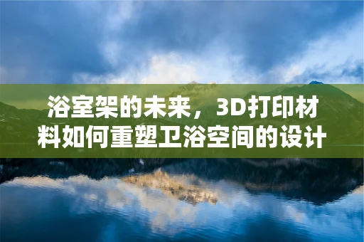 浴室架的未来，3D打印材料如何重塑卫浴空间的设计与功能？