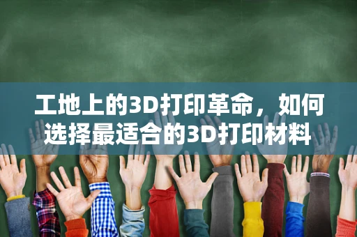 工地上的3D打印革命，如何选择最适合的3D打印材料？