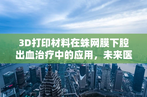 3D打印材料在蛛网膜下腔出血治疗中的应用，未来医疗的革新之路？
