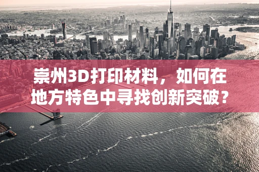 崇州3D打印材料，如何在地方特色中寻找创新突破？