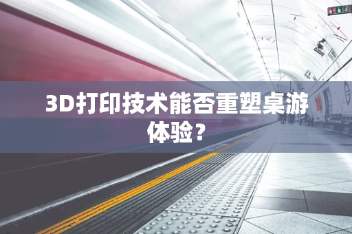 3D打印技术能否重塑桌游体验？