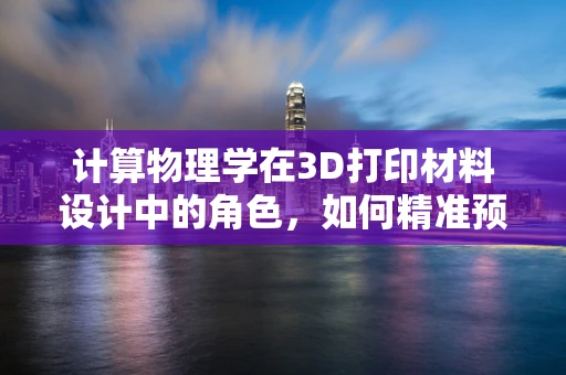 计算物理学在3D打印材料设计中的角色，如何精准预测与优化？