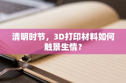 清明时节，3D打印材料如何触景生情？