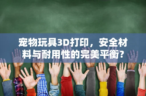 宠物玩具3D打印，安全材料与耐用性的完美平衡？