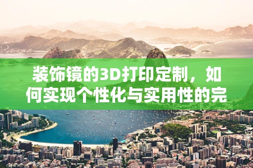 装饰镜的3D打印定制，如何实现个性化与实用性的完美结合？