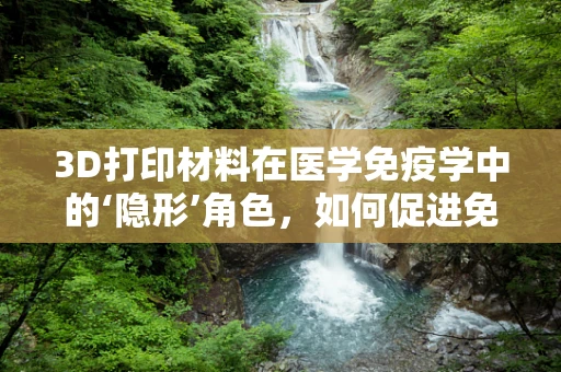 3D打印材料在医学免疫学中的‘隐形’角色，如何促进免疫细胞的定向生长？