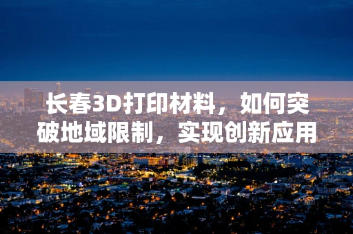 长春3D打印材料，如何突破地域限制，实现创新应用？