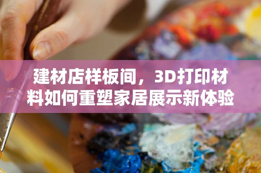 建材店样板间，3D打印材料如何重塑家居展示新体验？