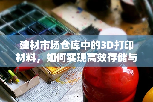 建材市场仓库中的3D打印材料，如何实现高效存储与管理？
