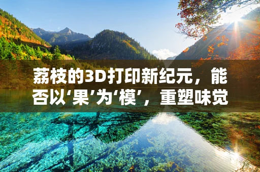 荔枝的3D打印新纪元，能否以‘果’为‘模’，重塑味觉与触觉的双重体验？