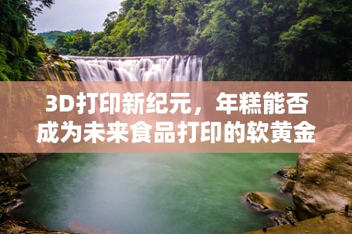 3D打印新纪元，年糕能否成为未来食品打印的软黄金？