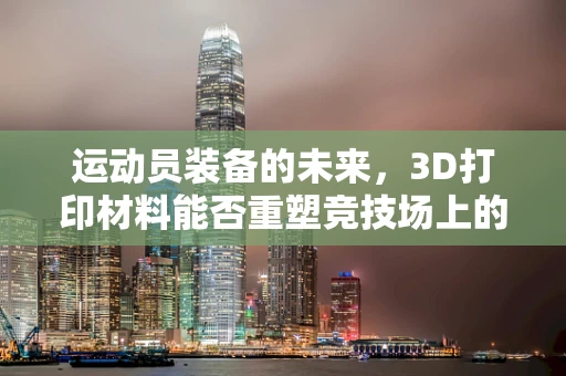 运动员装备的未来，3D打印材料能否重塑竞技场上的优势？