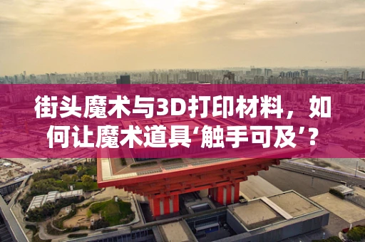 街头魔术与3D打印材料，如何让魔术道具‘触手可及’？