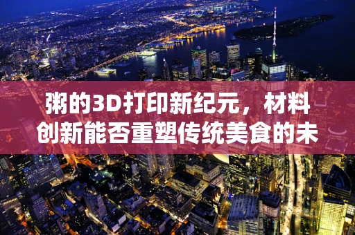 粥的3D打印新纪元，材料创新能否重塑传统美食的未来？