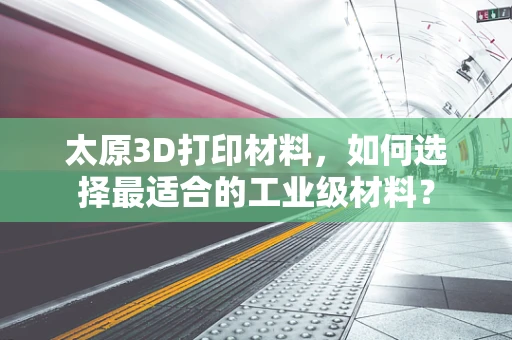 太原3D打印材料，如何选择最适合的工业级材料？