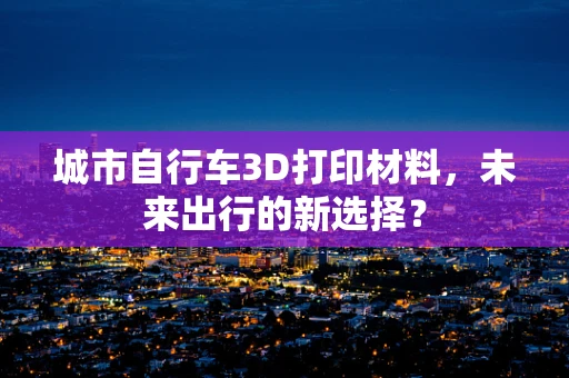城市自行车3D打印材料，未来出行的新选择？