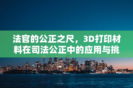 法官的公正之尺，3D打印材料在司法公正中的应用与挑战