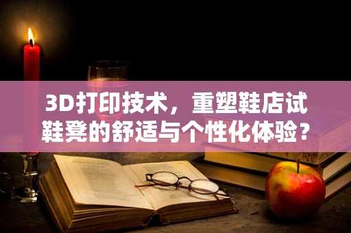 3D打印技术，重塑鞋店试鞋凳的舒适与个性化体验？