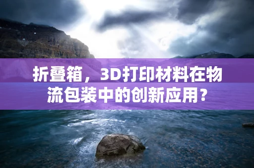 折叠箱，3D打印材料在物流包装中的创新应用？
