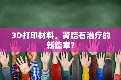 3D打印材料，肾结石治疗的新篇章？