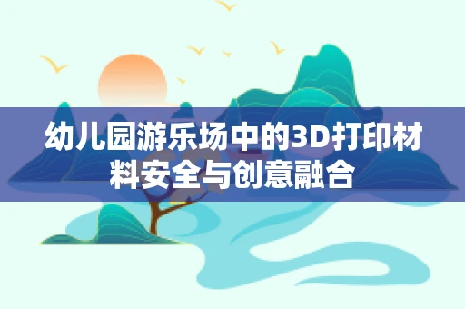 幼儿园游乐场中的3D打印材料安全与创意融合