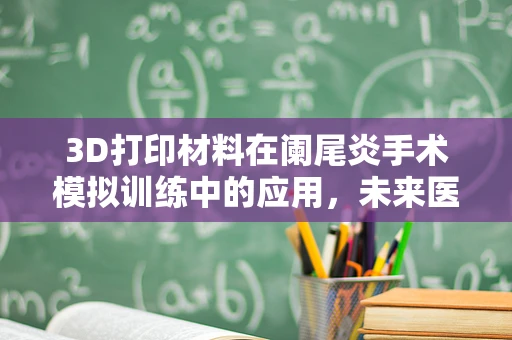 3D打印材料在阑尾炎手术模拟训练中的应用，未来医疗教育的创新之路？