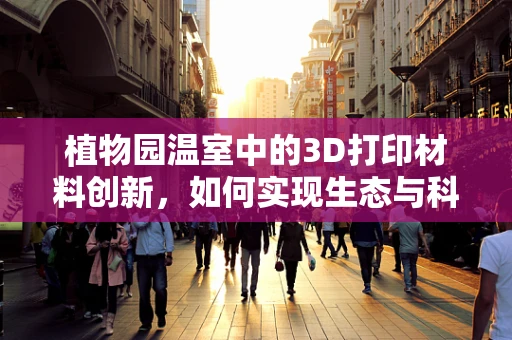 植物园温室中的3D打印材料创新，如何实现生态与科技的完美融合？