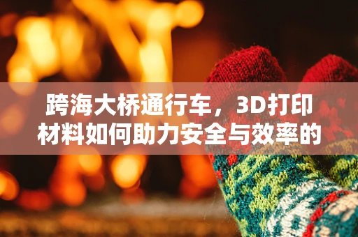 跨海大桥通行车，3D打印材料如何助力安全与效率的双重飞跃？