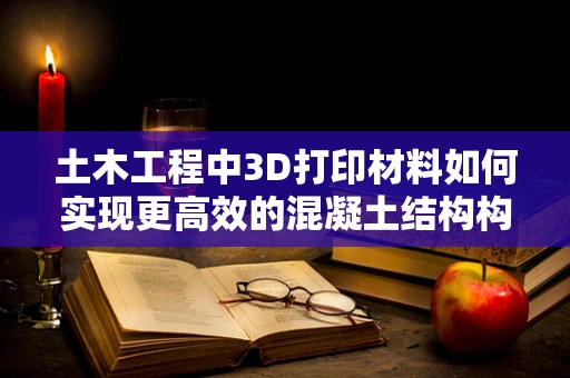 土木工程中3D打印材料如何实现更高效的混凝土结构构建？