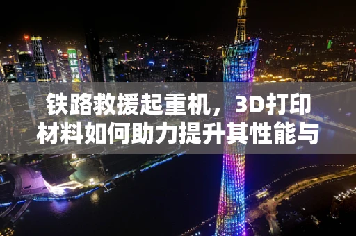 铁路救援起重机，3D打印材料如何助力提升其性能与效率？