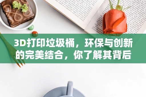 3D打印垃圾桶，环保与创新的完美结合，你了解其背后的挑战吗？