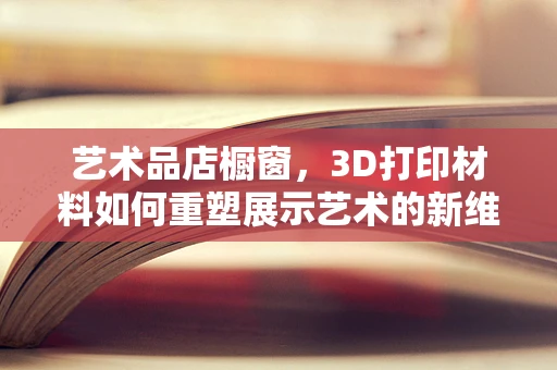 艺术品店橱窗，3D打印材料如何重塑展示艺术的新维度？