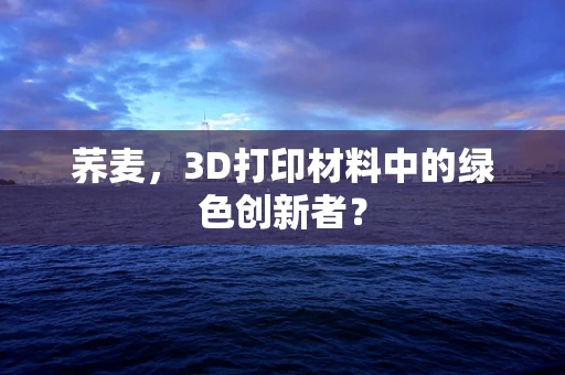 荞麦，3D打印材料中的绿色创新者？