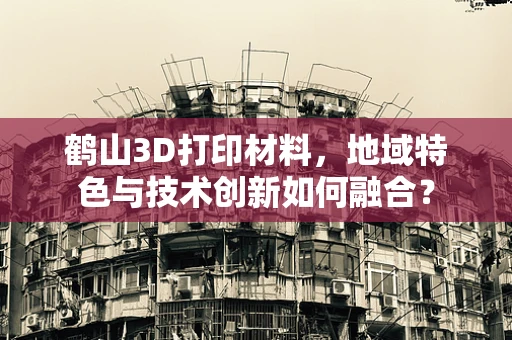 鹤山3D打印材料，地域特色与技术创新如何融合？