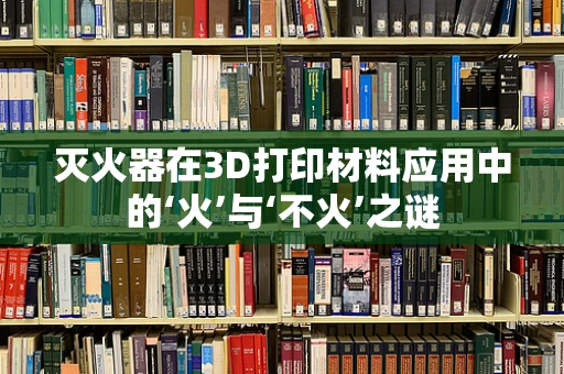灭火器在3D打印材料应用中的‘火’与‘不火’之谜