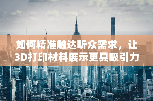 如何精准触达听众需求，让3D打印材料展示更具吸引力？