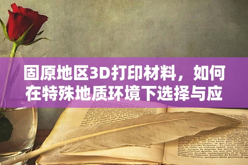 固原地区3D打印材料，如何在特殊地质环境下选择与应用？